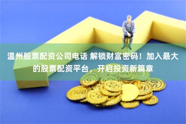 温州股票配资公司电话 解锁财富密码！加入最大的股票配资平台，开启投资新篇章