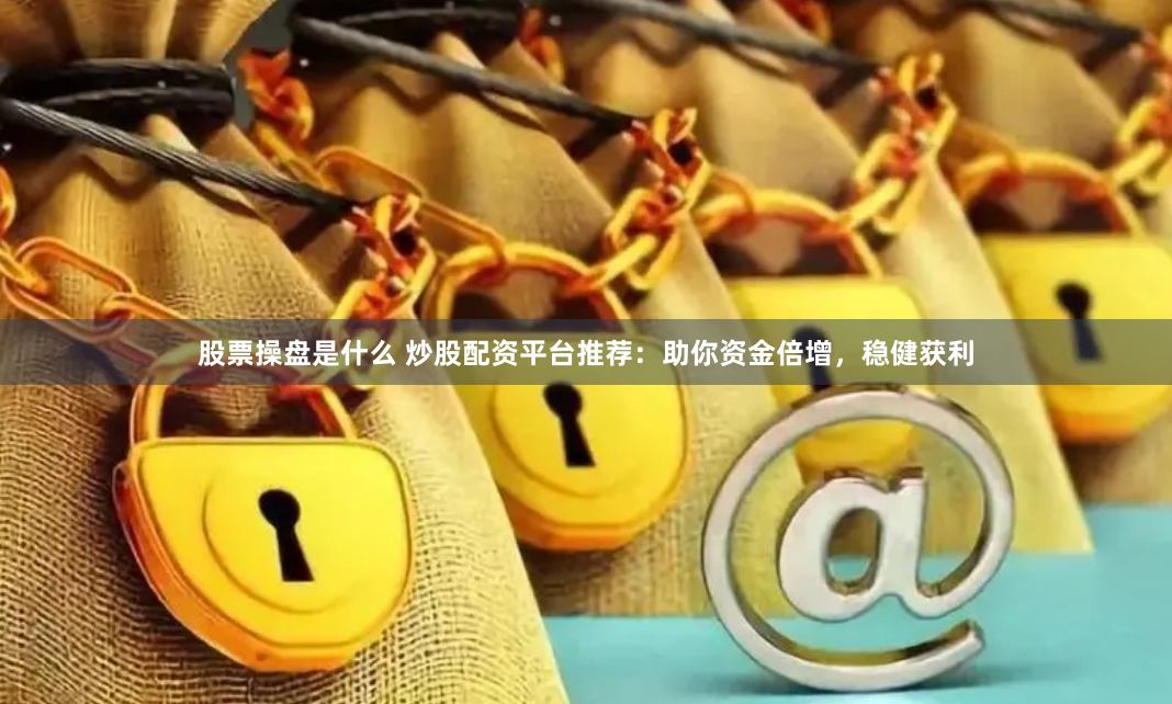 股票操盘是什么 炒股配资平台推荐：助你资金倍增，稳健获利