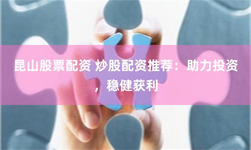 昆山股票配资 炒股配资推荐：助力投资，稳健获利