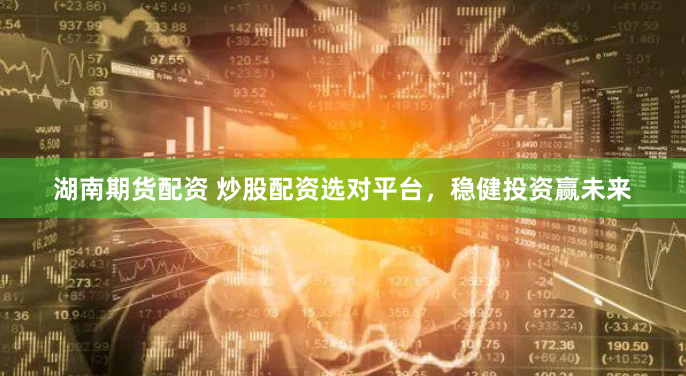 湖南期货配资 炒股配资选对平台，稳健投资赢未来