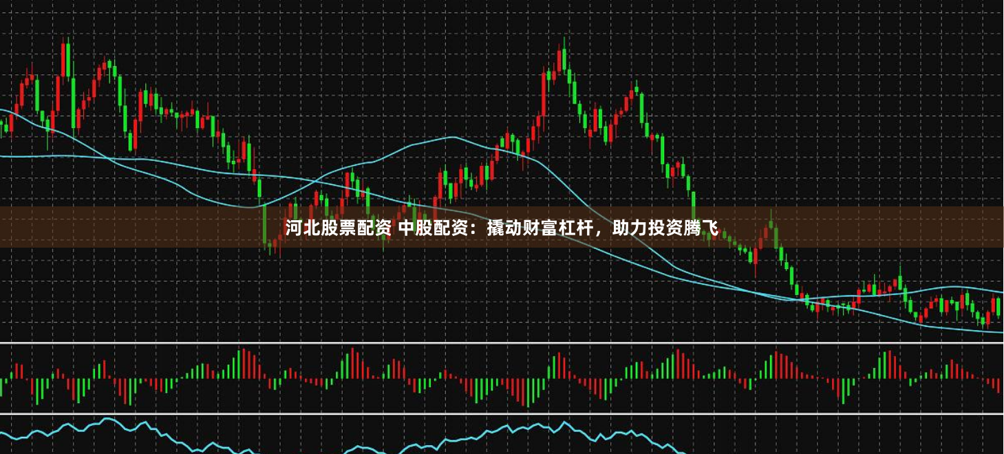 河北股票配资 中股配资：撬动财富杠杆，助力投资腾飞