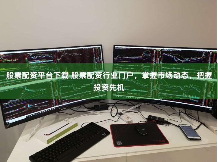 股票配资平台下载 股票配资行业门户，掌握市场动态，把握投资先机