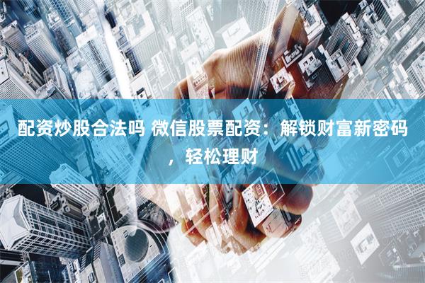 配资炒股合法吗 微信股票配资：解锁财富新密码，轻松理财