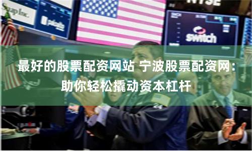 最好的股票配资网站 宁波股票配资网：助你轻松撬动资本杠杆