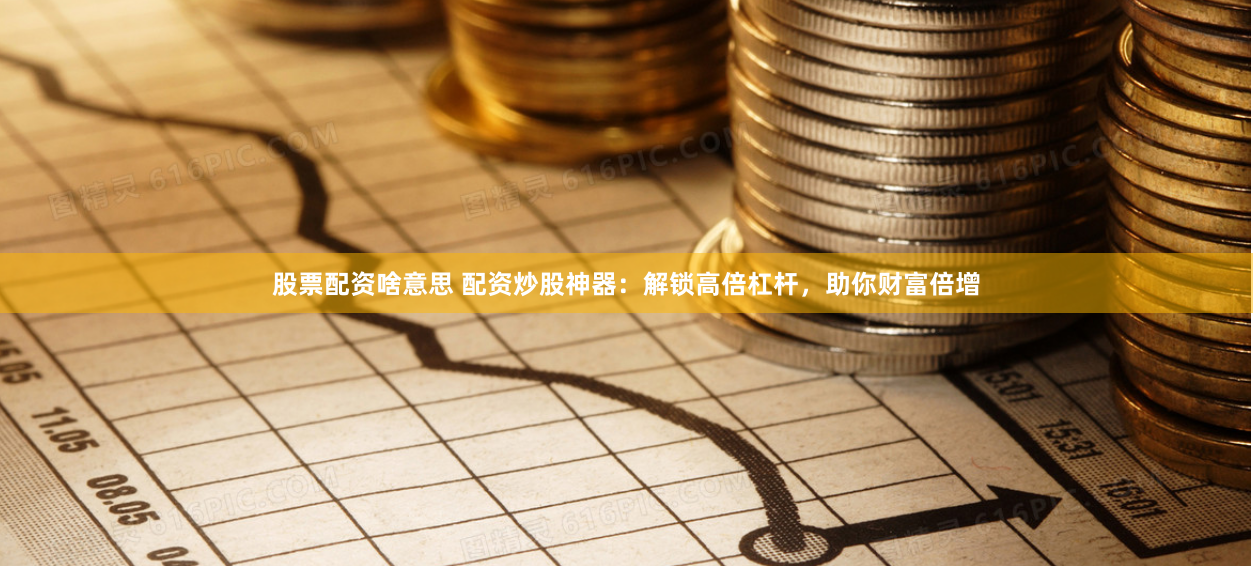 股票配资啥意思 配资炒股神器：解锁高倍杠杆，助你财富倍增