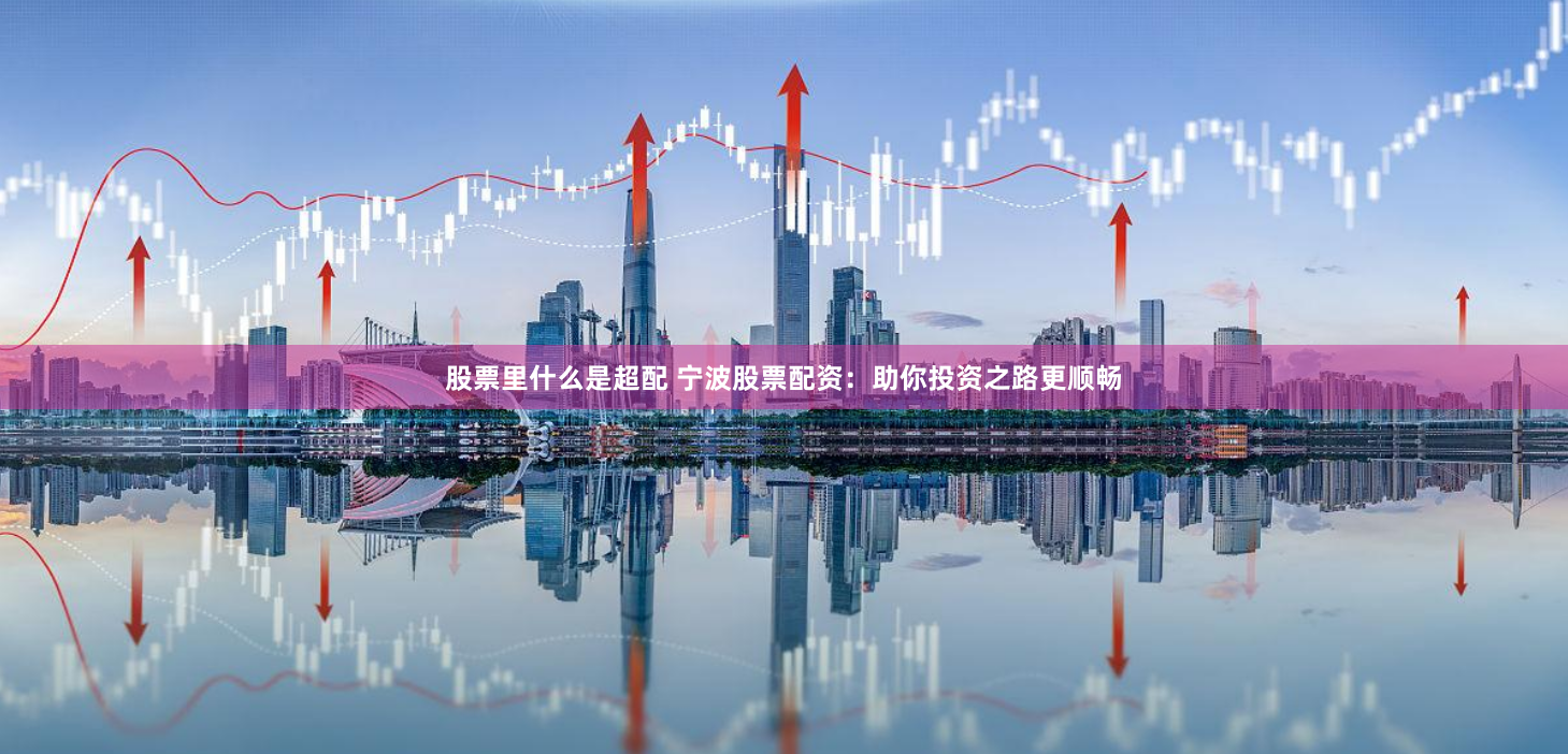 股票里什么是超配 宁波股票配资：助你投资之路更顺畅