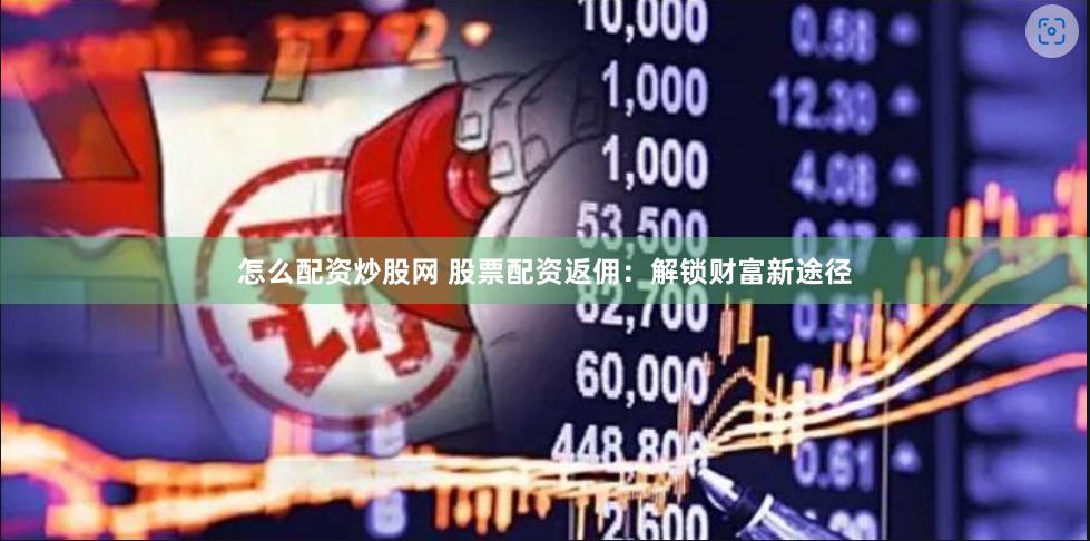 怎么配资炒股网 股票配资返佣：解锁财富新途径