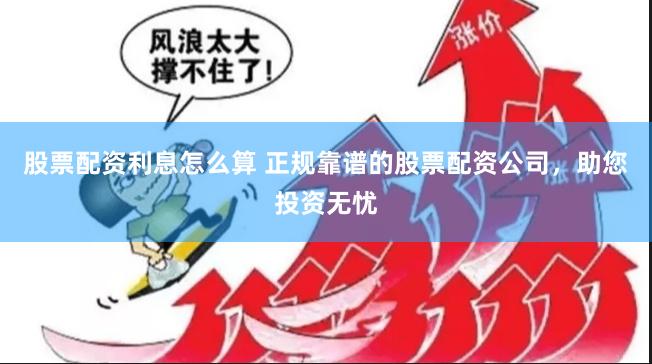 股票配资利息怎么算 正规靠谱的股票配资公司，助您投资无忧