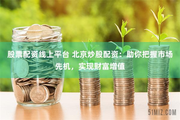 股票配资线上平台 北京炒股配资：助你把握市场先机，实现财富增值