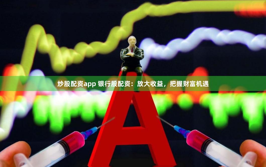 炒股配资app 银行股配资：放大收益，把握财富机遇