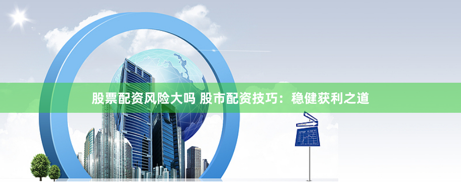 股票配资风险大吗 股市配资技巧：稳健获利之道