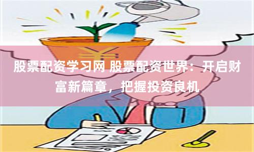 股票配资学习网 股票配资世界：开启财富新篇章，把握投资良机