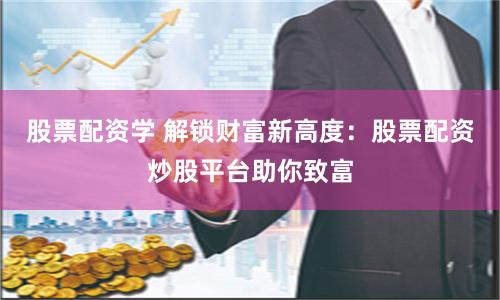 股票配资学 解锁财富新高度：股票配资炒股平台助你致富