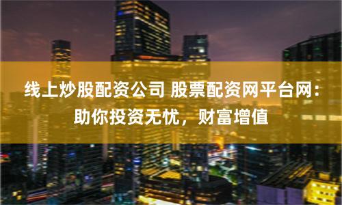 线上炒股配资公司 股票配资网平台网：助你投资无忧，财富增值