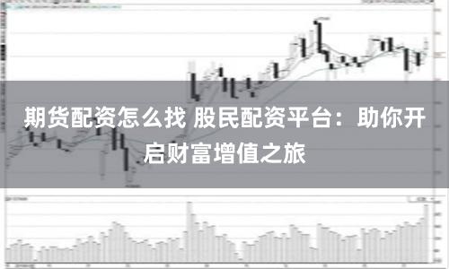 期货配资怎么找 股民配资平台：助你开启财富增值之旅