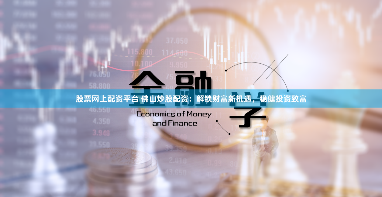 股票网上配资平台 佛山炒股配资：解锁财富新机遇，稳健投资致富