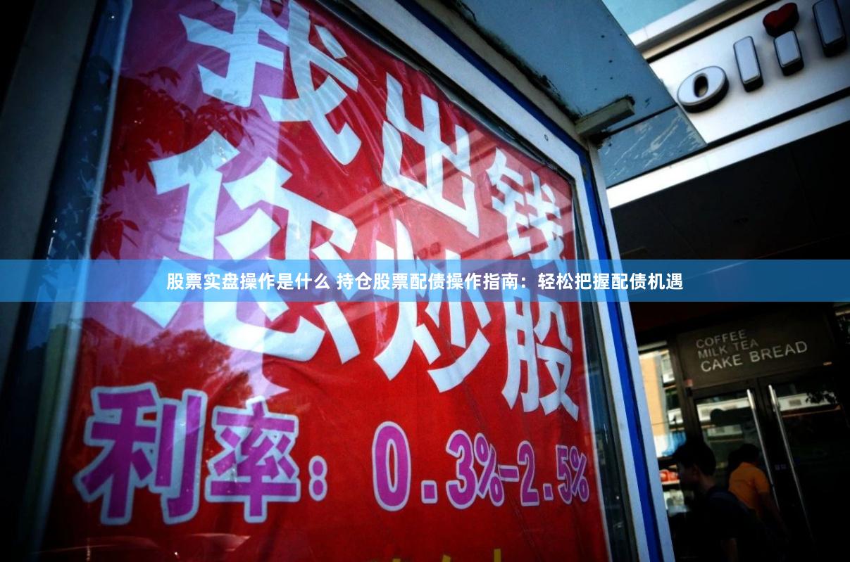 股票实盘操作是什么 持仓股票配债操作指南：轻松把握配债机遇