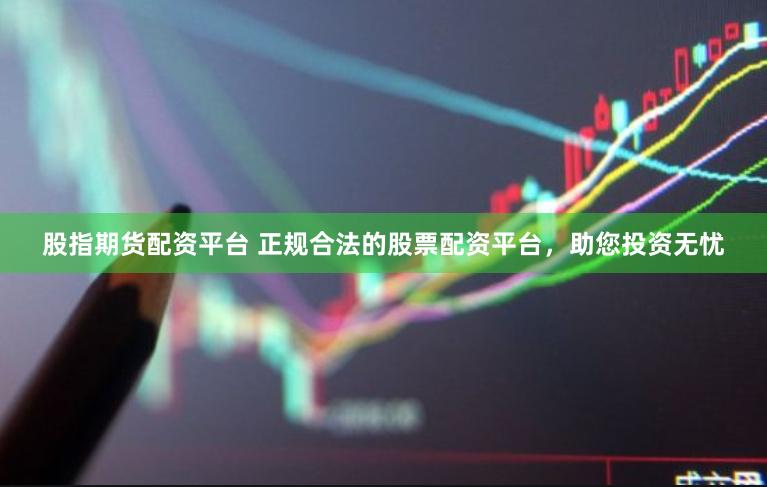 股指期货配资平台 正规合法的股票配资平台，助您投资无忧