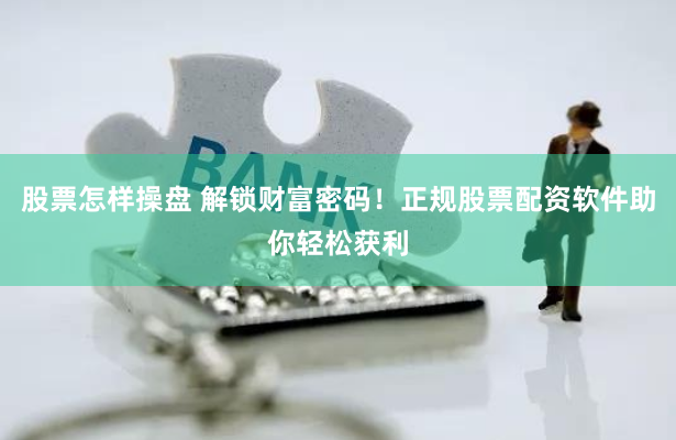 股票怎样操盘 解锁财富密码！正规股票配资软件助你轻松获利