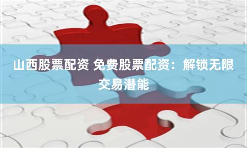 山西股票配资 免费股票配资：解锁无限交易潜能