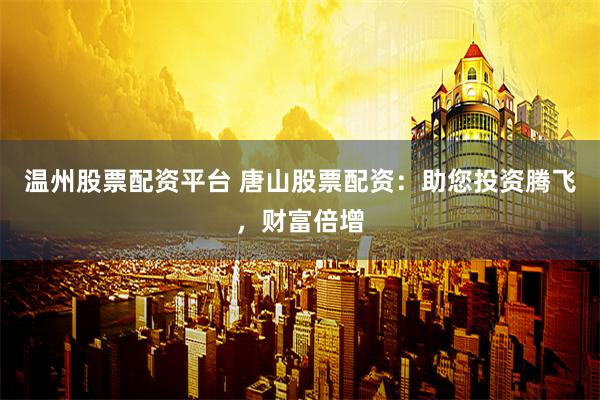温州股票配资平台 唐山股票配资：助您投资腾飞，财富倍增