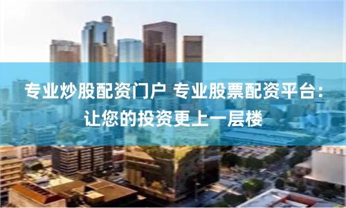 专业炒股配资门户 专业股票配资平台：让您的投资更上一层楼