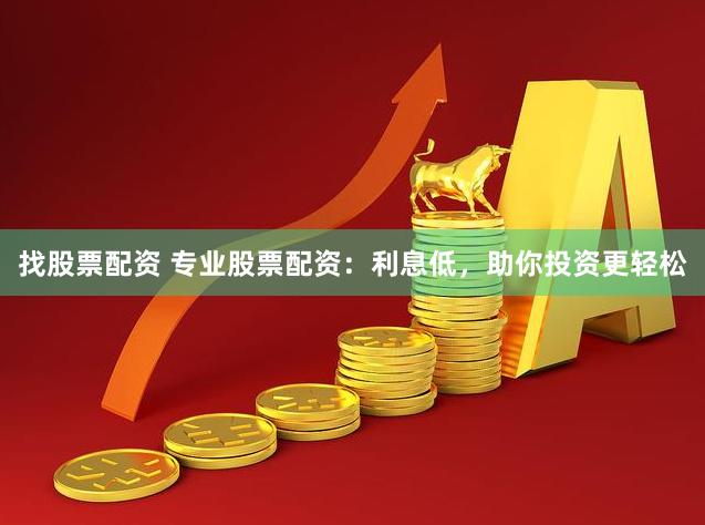 找股票配资 专业股票配资：利息低，助你投资更轻松