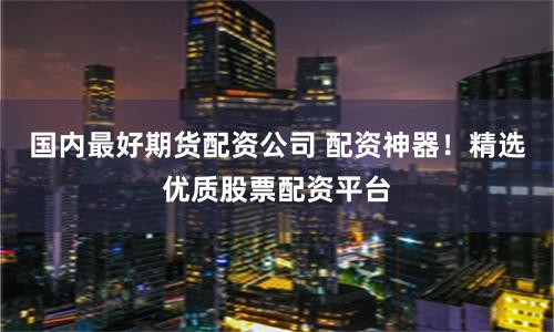 国内最好期货配资公司 配资神器！精选优质股票配资平台