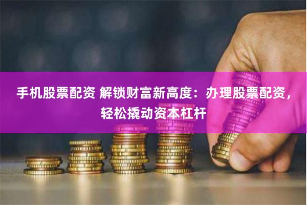 手机股票配资 解锁财富新高度：办理股票配资，轻松撬动资本杠杆