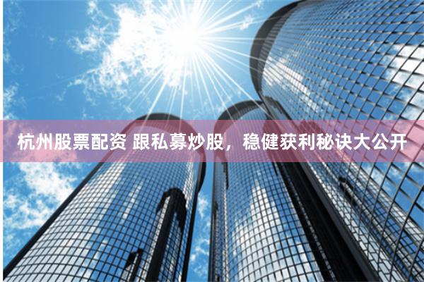 杭州股票配资 跟私募炒股，稳健获利秘诀大公开