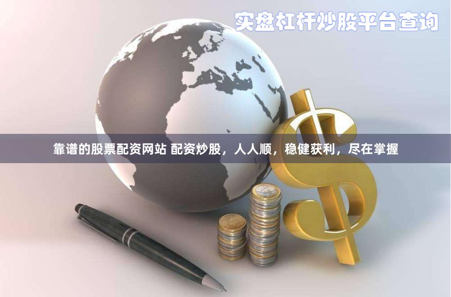 靠谱的股票配资网站 配资炒股，人人顺，稳健获利，尽在掌握