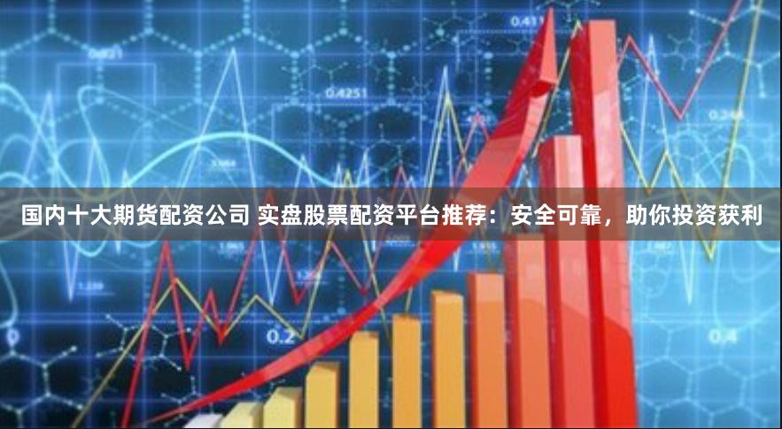 国内十大期货配资公司 实盘股票配资平台推荐：安全可靠，助你投资获利