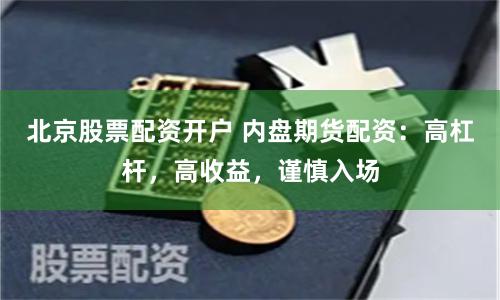 北京股票配资开户 内盘期货配资：高杠杆，高收益，谨慎入场