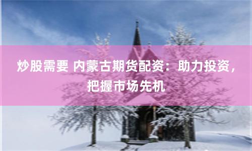 炒股需要 内蒙古期货配资：助力投资，把握市场先机