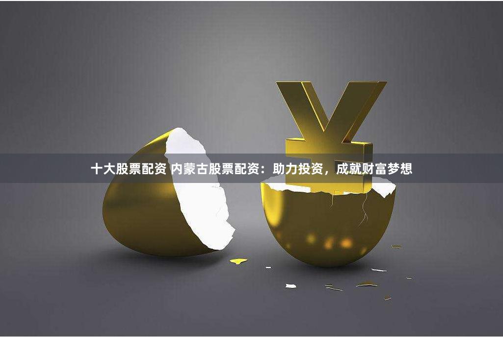 十大股票配资 内蒙古股票配资：助力投资，成就财富梦想