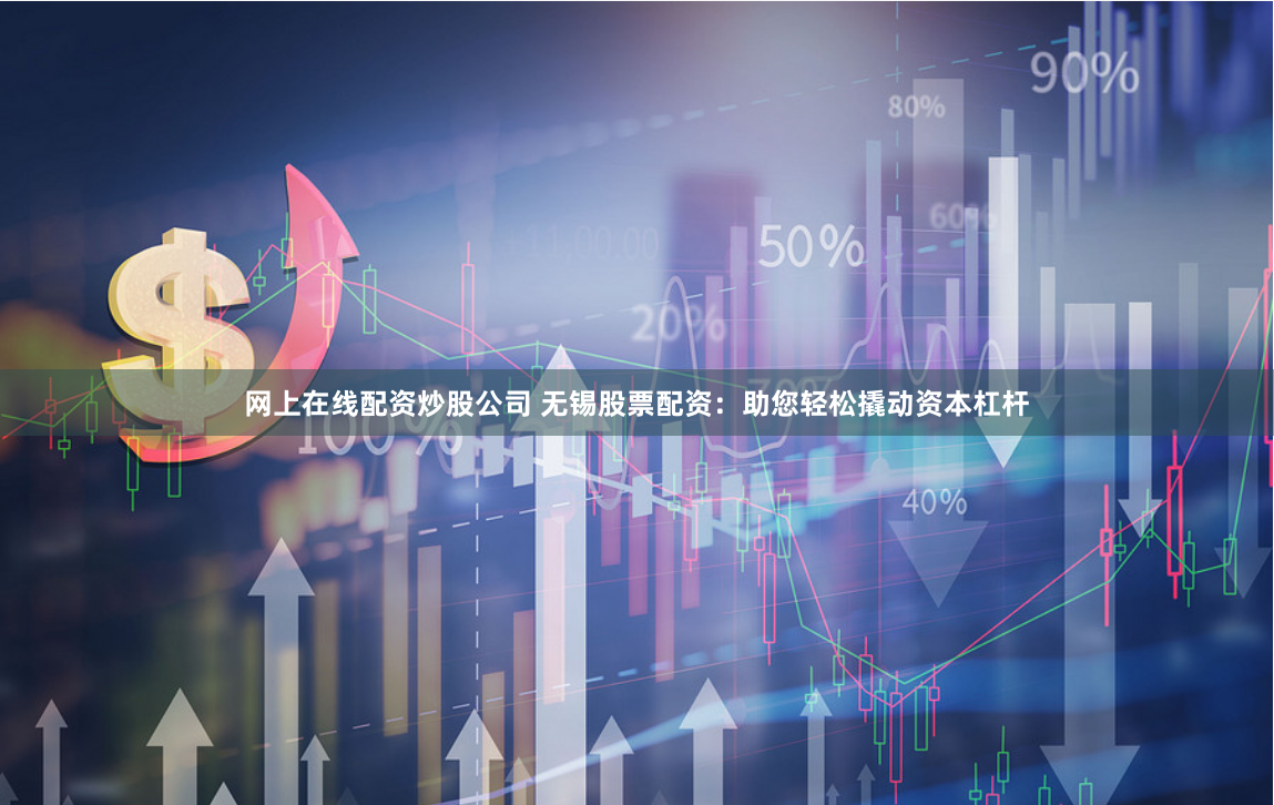 网上在线配资炒股公司 无锡股票配资：助您轻松撬动资本杠杆