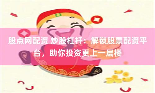 股点网配资 炒股杠杆：解锁股票配资平台，助你投资更上一层楼