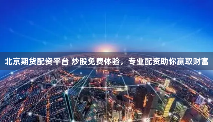 北京期货配资平台 炒股免费体验，专业配资助你赢取财富