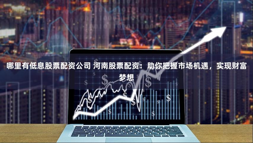 哪里有低息股票配资公司 河南股票配资：助你把握市场机遇，实现财富梦想