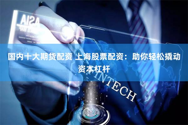 国内十大期货配资 上海股票配资：助你轻松撬动资本杠杆