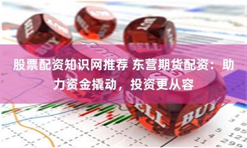 股票配资知识网推荐 东营期货配资：助力资金撬动，投资更从容