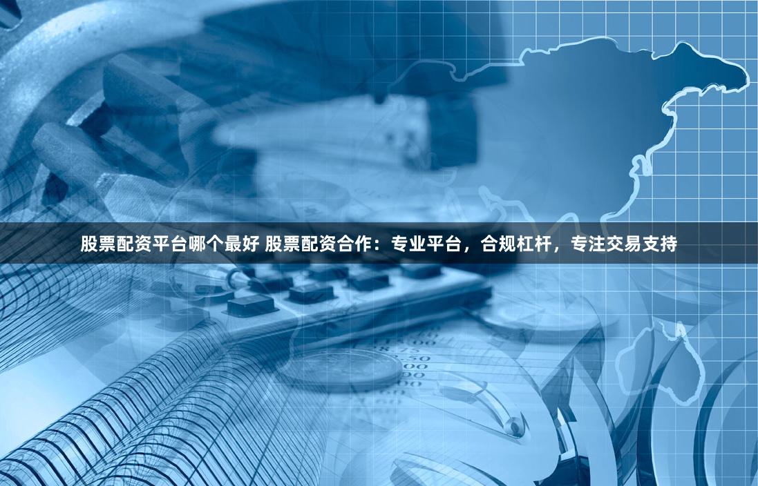 股票配资平台哪个最好 股票配资合作：专业平台，合规杠杆，专注交易支持