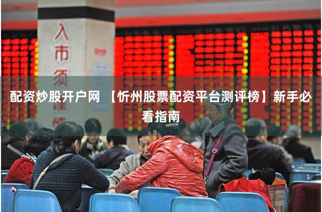 配资炒股开户网 【忻州股票配资平台测评榜】新手必看指南