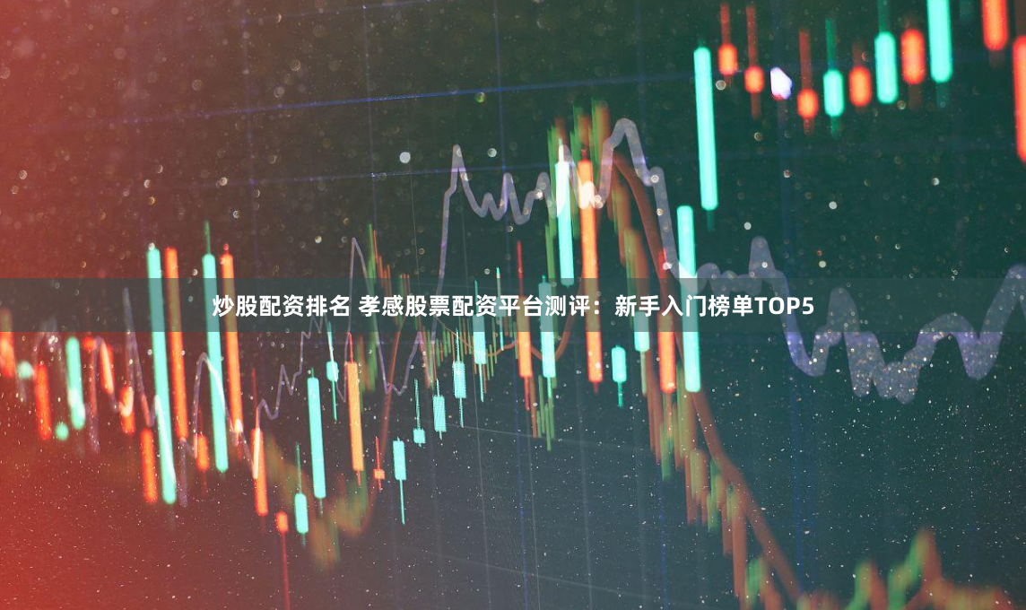 炒股配资排名 孝感股票配资平台测评：新手入门榜单TOP5