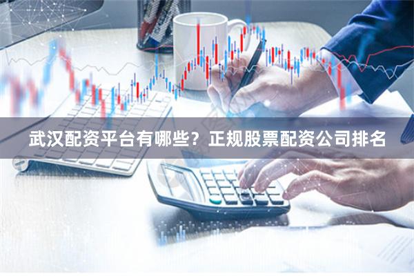 武汉配资平台有哪些？正规股票配资公司排名