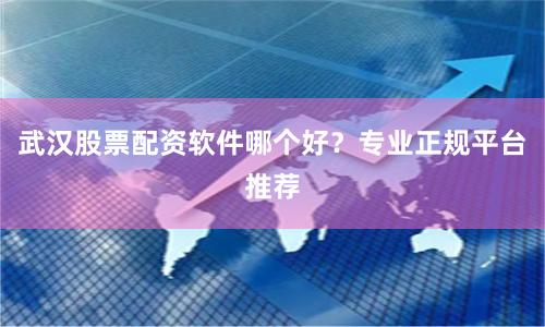 武汉股票配资软件哪个好？专业正规平台推荐