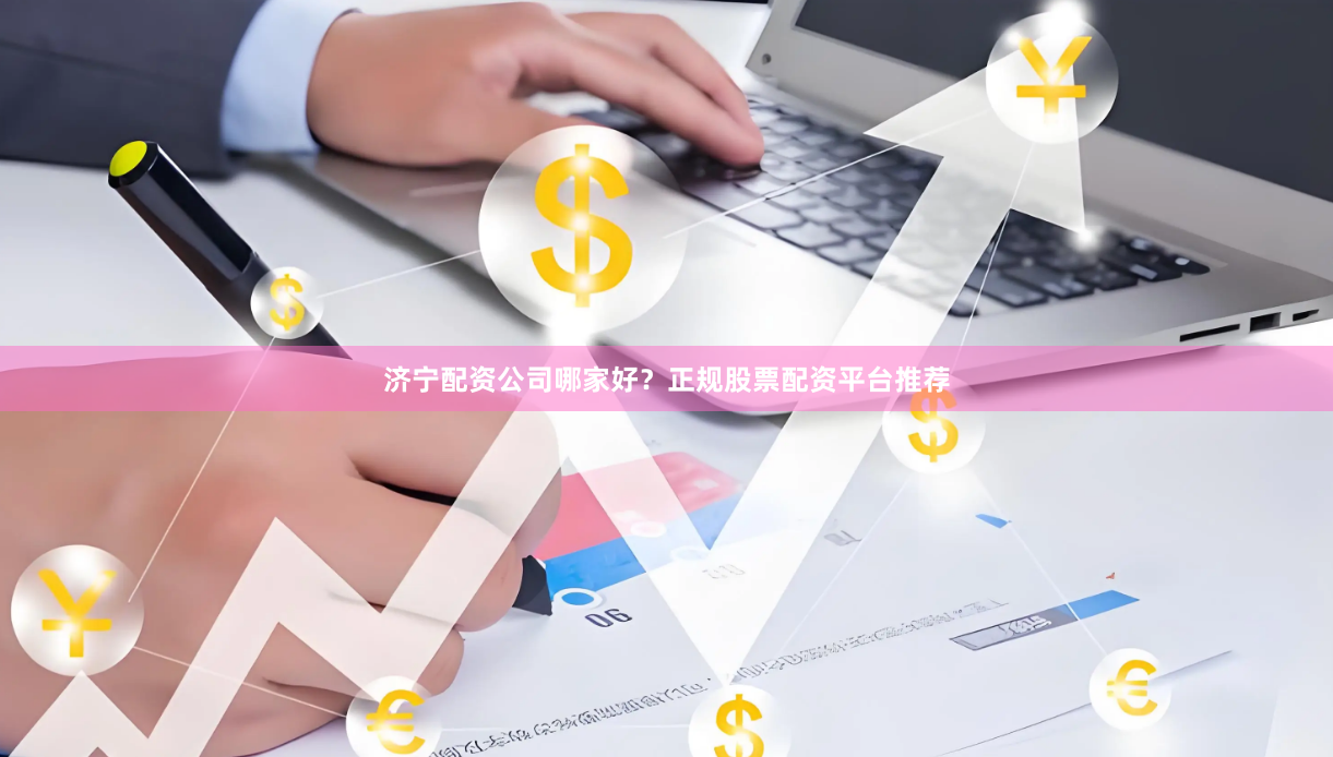 济宁配资公司哪家好？正规股票配资平台推荐