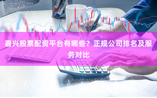 嘉兴股票配资平台有哪些？正规公司排名及服务对比