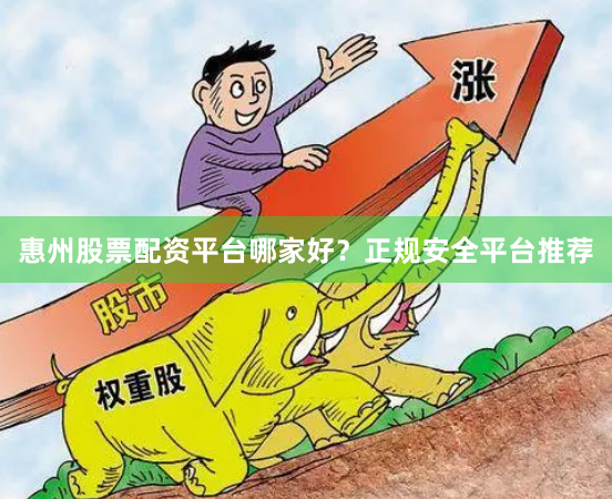 惠州股票配资平台哪家好？正规安全平台推荐