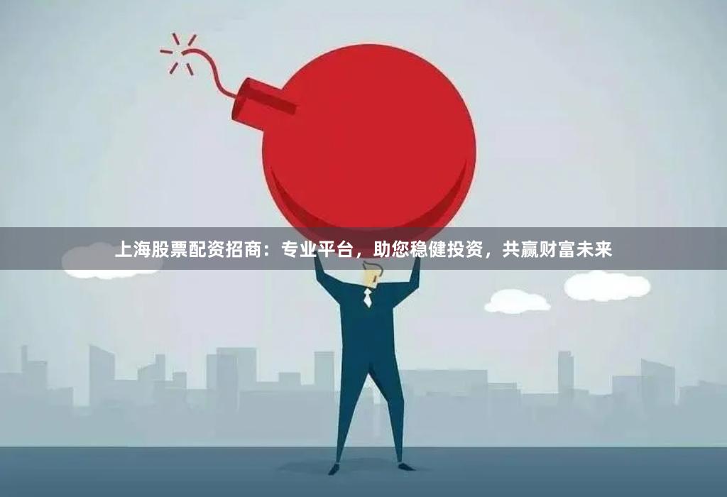 上海股票配资招商：专业平台，助您稳健投资，共赢财富未来